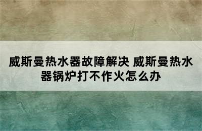 威斯曼热水器故障解决 威斯曼热水器锅炉打不作火怎么办